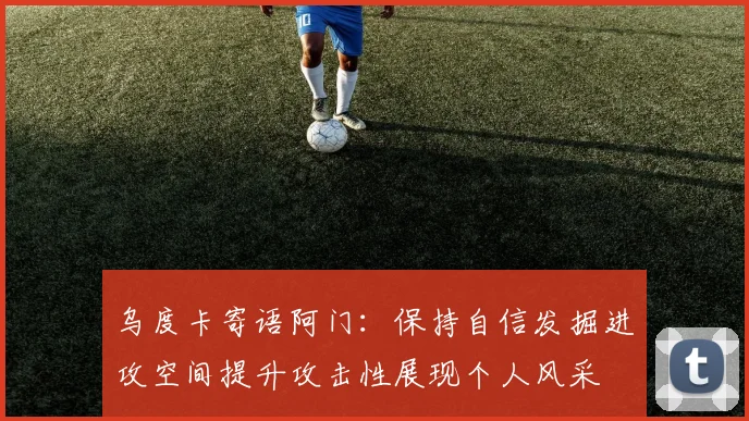 乌度卡寄语阿门：保持自信发掘进攻空间提升攻击性展现个人风采