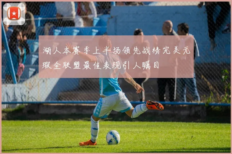 湖人本赛季上半场领先战绩完美无瑕全联盟最佳表现引人瞩目