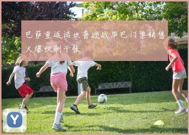 巴萨重返诺坎普迎战毕巴门票销售火爆仅剩千张
