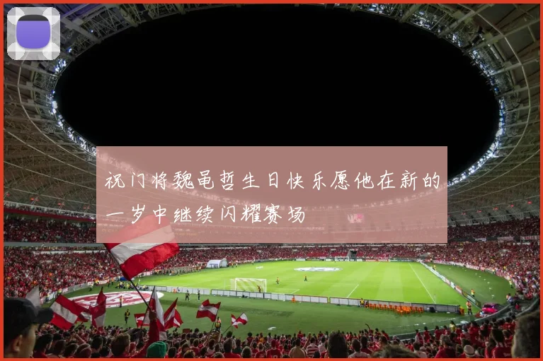 祝门将魏黾哲生日快乐愿他在新的一岁中继续闪耀赛场