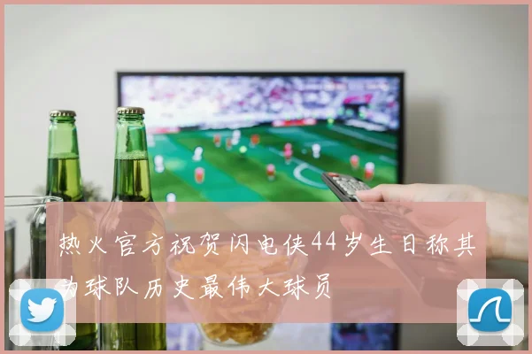 热火官方祝贺闪电侠44岁生日称其为球队历史最伟大球员