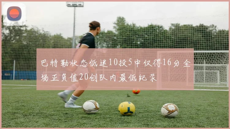 巴特勒状态低迷10投5中仅得16分全场正负值20创队内最低纪录