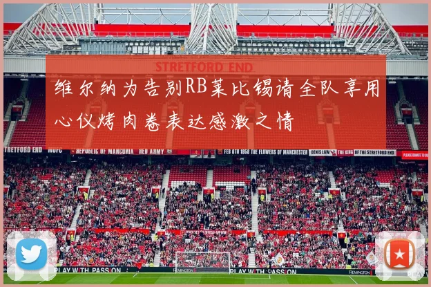 维尔纳为告别RB莱比锡请全队享用心仪烤肉卷表达感激之情