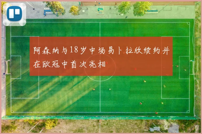 阿森纳与18岁中场易卜拉欣续约并在欧冠中首次亮相