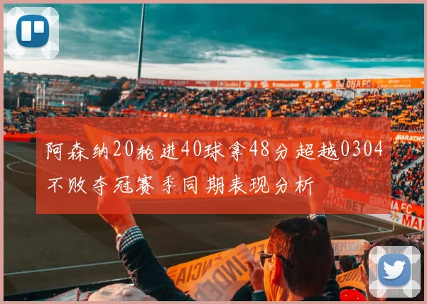 阿森纳20轮进40球拿48分超越0304不败夺冠赛季同期表现分析