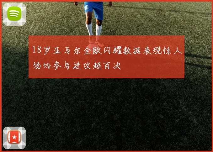 18岁亚马尔全欧闪耀数据表现惊人场均参与进攻超百次