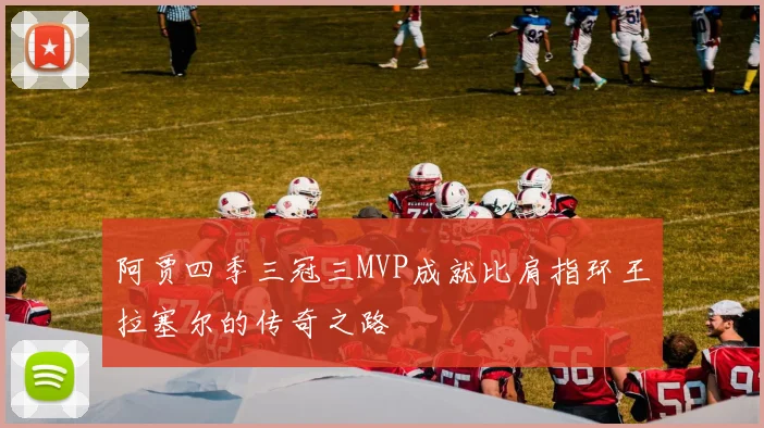 阿贾四季三冠三MVP成就比肩指环王拉塞尔的传奇之路