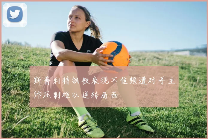 斯普利特执教表现不佳频遭对手主帅压制难以逆转局面