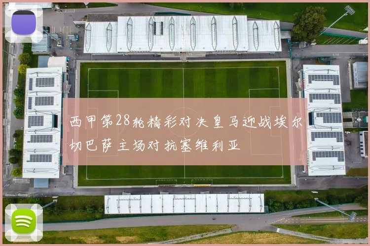 西甲第28轮精彩对决皇马迎战埃尔切巴萨主场对抗塞维利亚