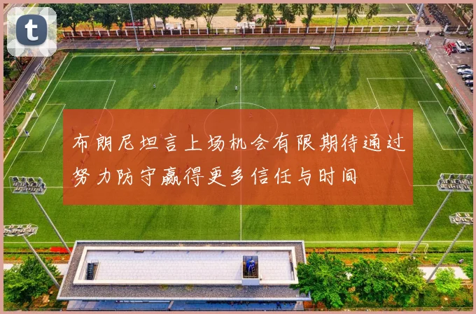布朗尼坦言上场机会有限期待通过努力防守赢得更多信任与时间
