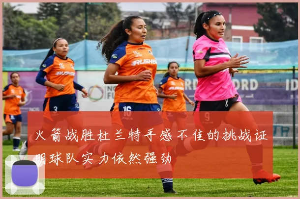 火箭战胜杜兰特手感不佳的挑战证明球队实力依然强劲