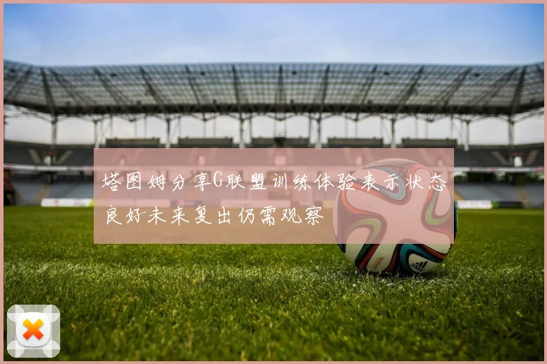 塔图姆分享G联盟训练体验表示状态良好未来复出仍需观察