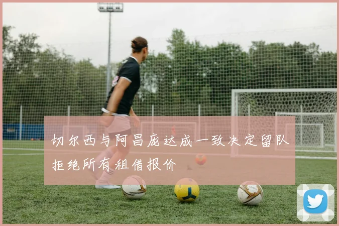 切尔西与阿昌庞达成一致决定留队拒绝所有租借报价