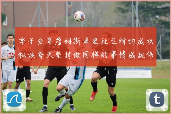 华子分享詹姆斯库里杜兰特的成功秘诀每天坚持做同样的事情成就伟大人生