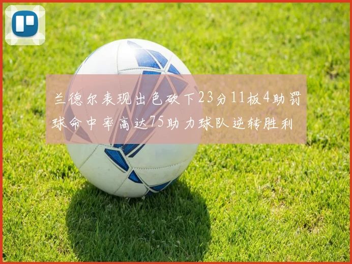 兰德尔表现出色砍下23分11板4助罚球命中率高达75助力球队逆转胜利