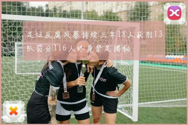 足坛反腐风暴持续三年18人获刑13队罚分116人终身禁足揭秘