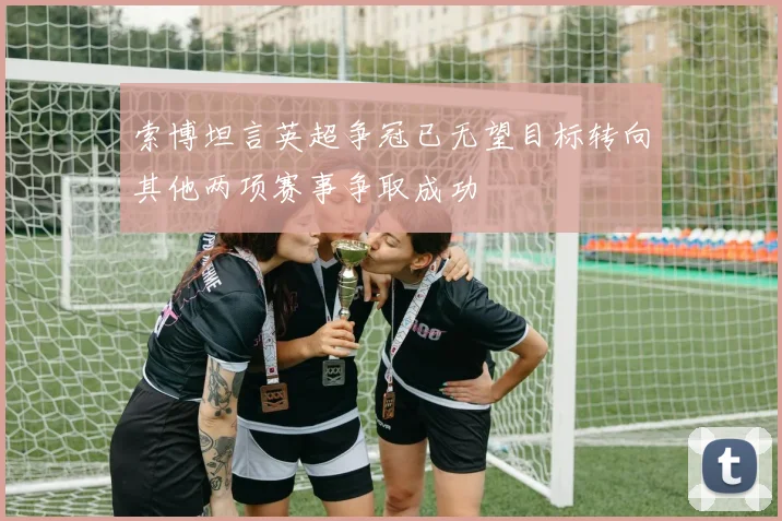 索博坦言英超争冠已无望目标转向其他两项赛事争取成功