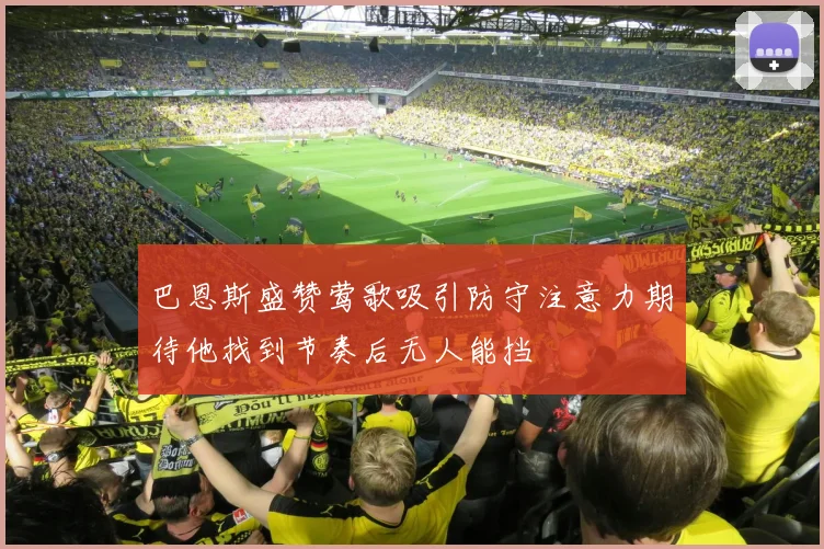 巴恩斯盛赞莺歌吸引防守注意力期待他找到节奏后无人能挡