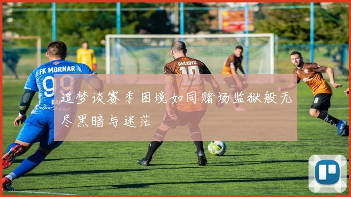 追梦谈赛季困境如同赌场监狱般无尽黑暗与迷茫