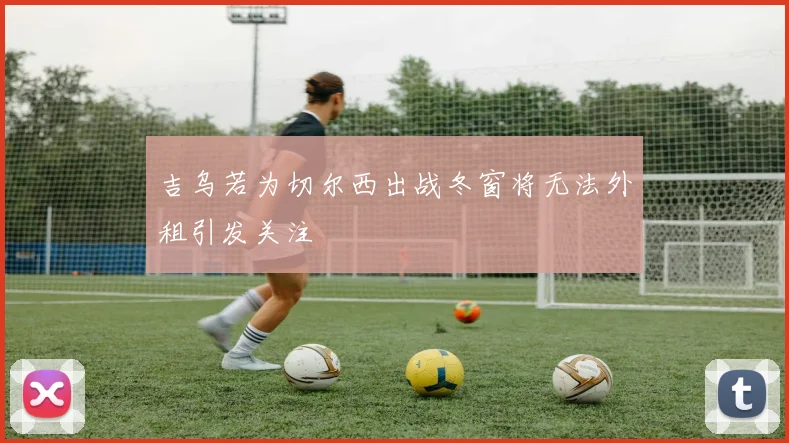 吉乌若为切尔西出战冬窗将无法外租引发关注