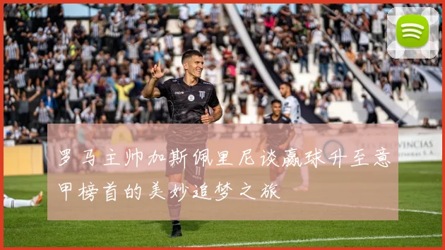 罗马主帅加斯佩里尼谈赢球升至意甲榜首的美妙追梦之旅