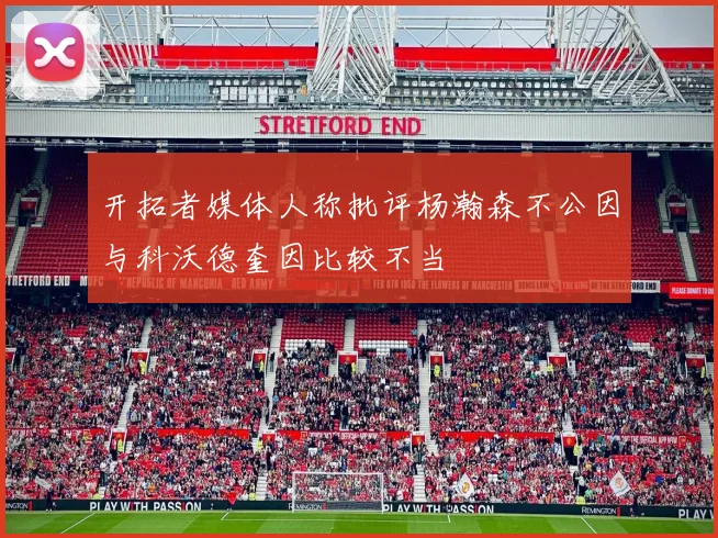 开拓者媒体人称批评杨瀚森不公因与科沃德奎因比较不当