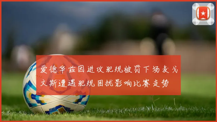 爱德华兹因进攻犯规被罚下场麦戈文斯遭遇犯规困扰影响比赛走势