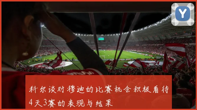 科尔谈对穆迪的比赛机会积极看待4天3赛的表现与结果
