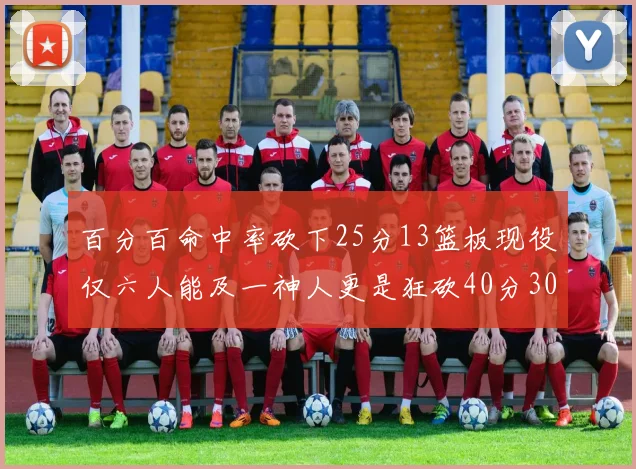 百分百命中率砍下25分13篮板现役仅六人能及一神人更是狂砍40分30篮板大三元