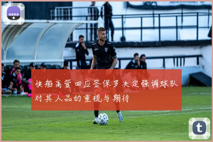 快船高管回应签保罗决定强调球队对其人品的重视与期待