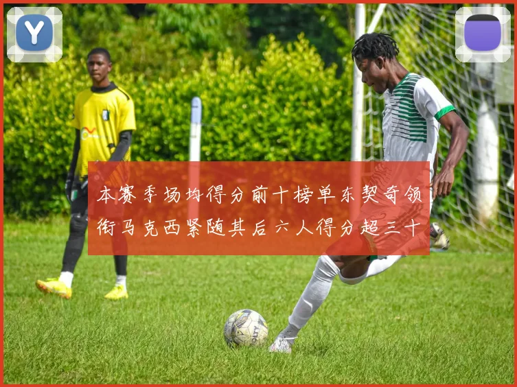 本赛季场均得分前十榜单东契奇领衔马克西紧随其后六人得分超三十