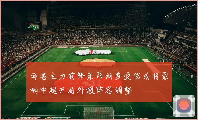 海港主力前锋莱昂纳多受伤或将影响中超开局外援阵容调整