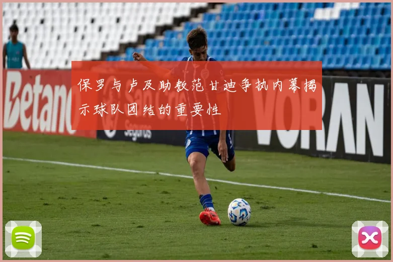 保罗与卢及助教范甘迪争执内幕揭示球队团结的重要性