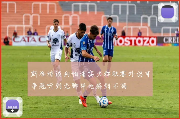 斯洛特谈利物浦实力称联赛外仍可争冠听到无聊评论感到不满