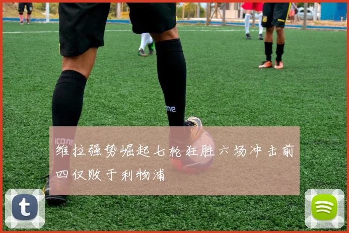 维拉强势崛起七轮狂胜六场冲击前四仅败于利物浦