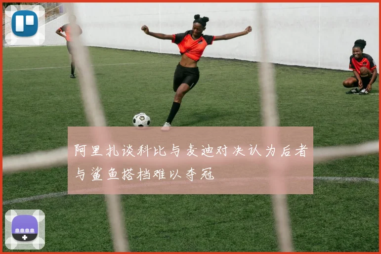 阿里扎谈科比与麦迪对决认为后者与鲨鱼搭档难以夺冠