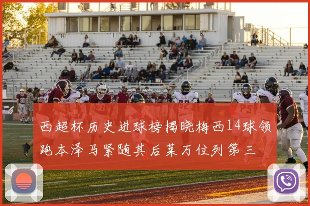 西超杯历史进球榜揭晓梅西14球领跑本泽马紧随其后莱万位列第三