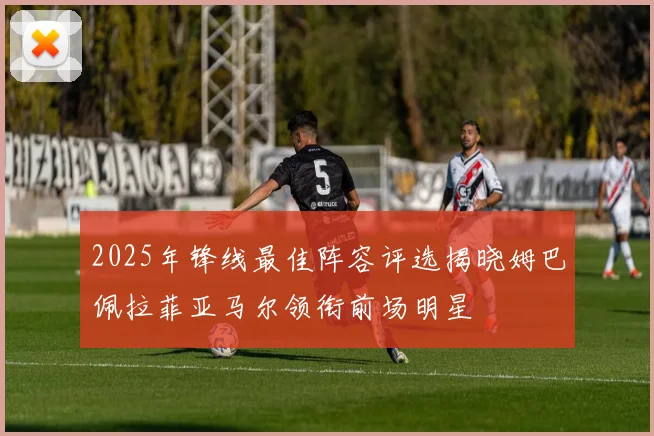 2025年锋线最佳阵容评选揭晓姆巴佩拉菲亚马尔领衔前场明星
