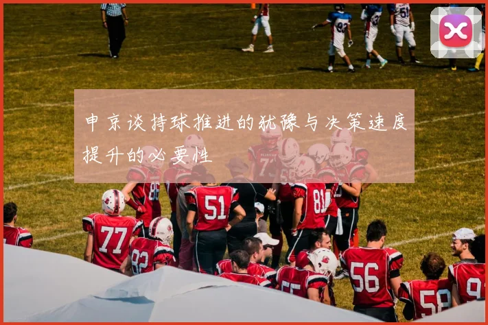 申京谈持球推进的犹豫与决策速度提升的必要性
