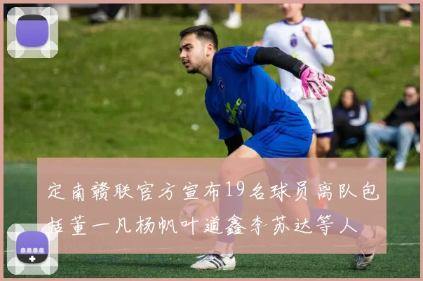 定南赣联官方宣布19名球员离队包括董一凡杨帆叶道鑫李苏达等人