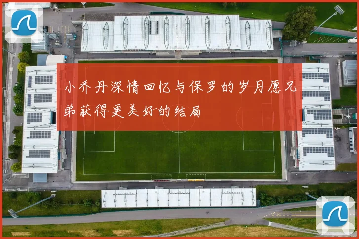 小乔丹深情回忆与保罗的岁月愿兄弟获得更美好的结局