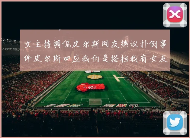 女主持调侃皮尔斯网友热议扑倒事件皮尔斯回应我们是搭档我有女友