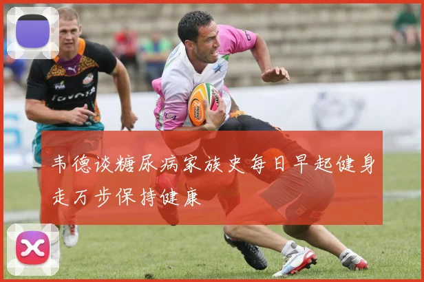 韦德谈糖尿病家族史每日早起健身走万步保持健康
