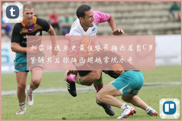 加雷评选历史最佳球员梅西居首C罗紧随其后称梅西超越常规水平