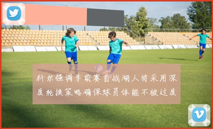 科尔强调季前赛首战湖人将采用深度轮换策略确保球员体能不被过度消耗
