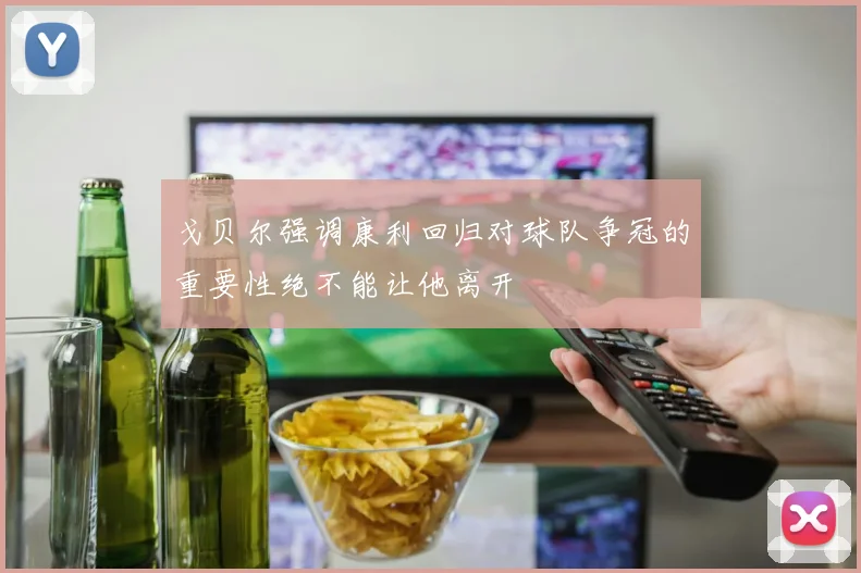 戈贝尔强调康利回归对球队争冠的重要性绝不能让他离开