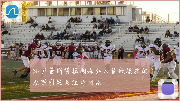 比卢普斯赞杨瀚森如火箭般爆发的表现引发关注与讨论