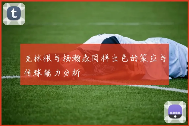 克林根与杨瀚森同样出色的策应与传球能力分析
