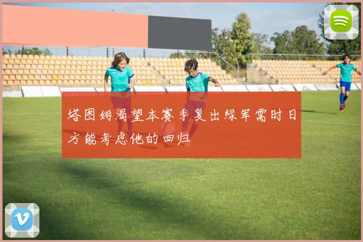 塔图姆渴望本赛季复出绿军需时日方能考虑他的回归