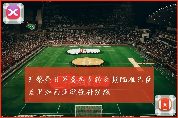 巴黎圣日耳曼冬季转会期瞄准巴萨后卫加西亚欲强补防线